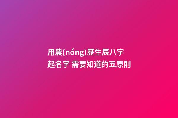 用農(nóng)歷生辰八字起名字 需要知道的五原則